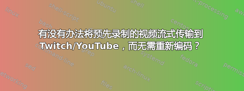 有没有办法将预先录制的视频流式传输到 Twitch/YouTube，而无需重新编码？