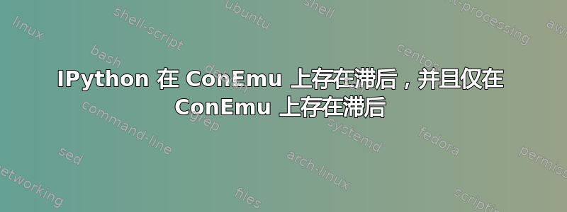 IPython 在 ConEmu 上存在滞后，并且仅在 ConEmu 上存在滞后