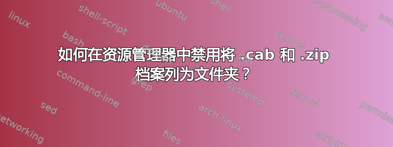 如何在资源管理器中禁用将 .cab 和 .zip 档案列为文件夹？