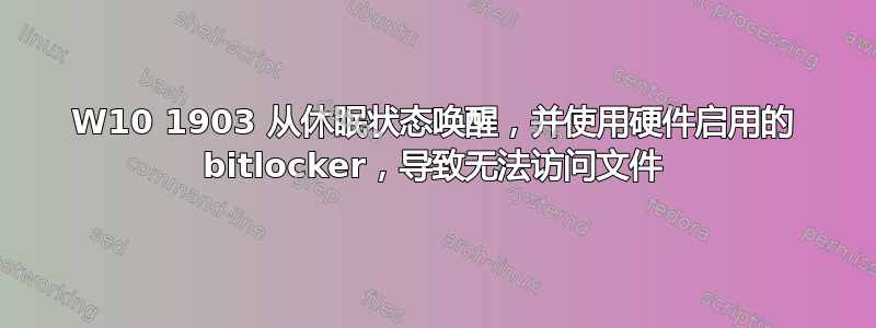 W10 1903 从休眠状态唤醒，并使用硬件启用的 bitlocker，导致无法访问文件