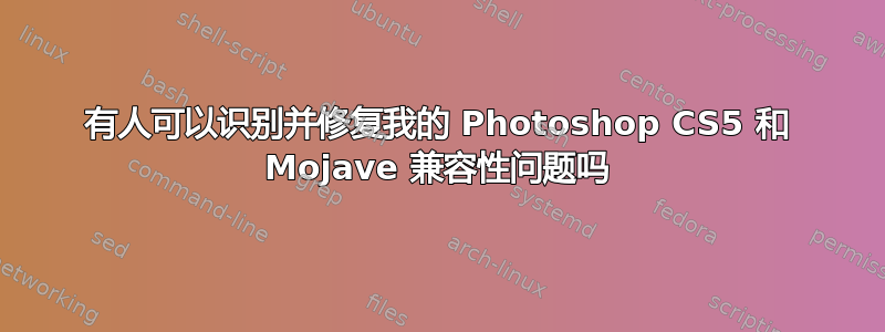 有人可以识别并修复我的 Photoshop CS5 和 Mojave 兼容性问题吗