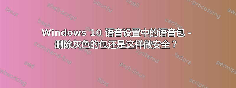 Windows 10 语音设置中的语音包 - 删除灰色的包还是这样做安全？