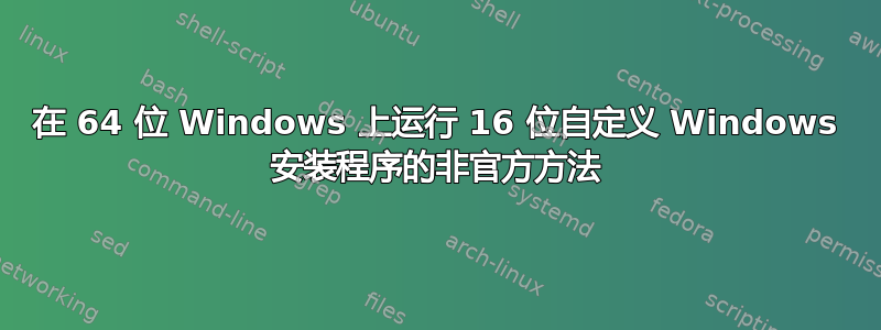 在 64 位 Windows 上运行 16 位自定义 Windows 安装程序的非官方方法