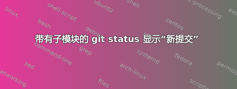 带有子模块的 git status 显示“新提交”