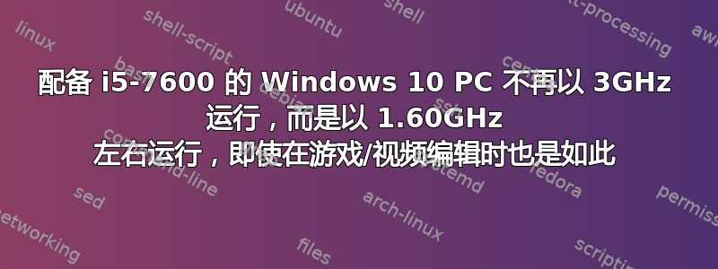 配备 i5-7600 的 Windows 10 PC 不再以 3GHz 运行，而是以 1.60GHz 左右运行，即使在游戏/视频编辑时也是如此
