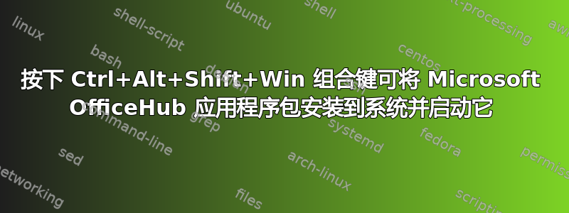 按下 Ctrl+Alt+Shift+Win 组合键可将 Microsoft OfficeHub 应用程序包安装到系统并启动它