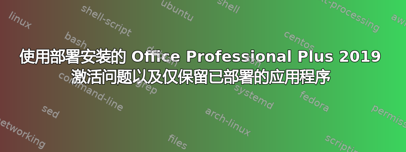 使用部署安装的 Office Professional Plus 2019 激活问题以及仅保留已部署的应用程序