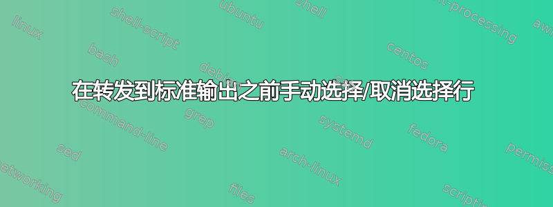 在转发到标准输出之前手动选择/取消选择行