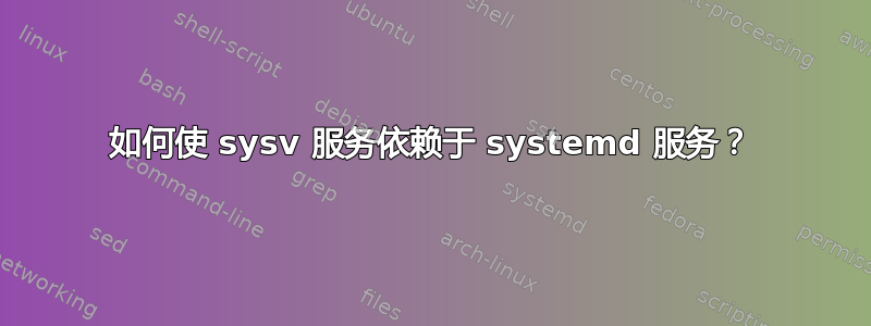 如何使 sysv 服务依赖于 systemd 服务？