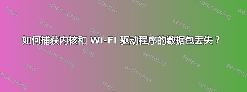 如何捕获内核和 Wi-Fi 驱动程序的数据包丢失？