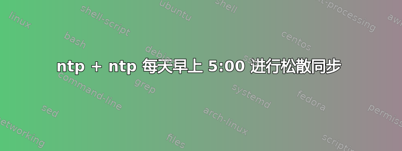 ntp + ntp 每天早上 5:00 进行松散同步