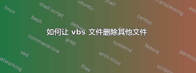 如何让 vbs 文件删除其他文件