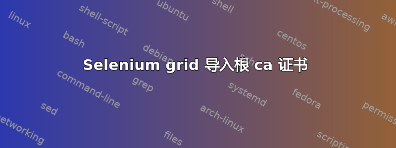 Selenium grid 导入根 ca 证书