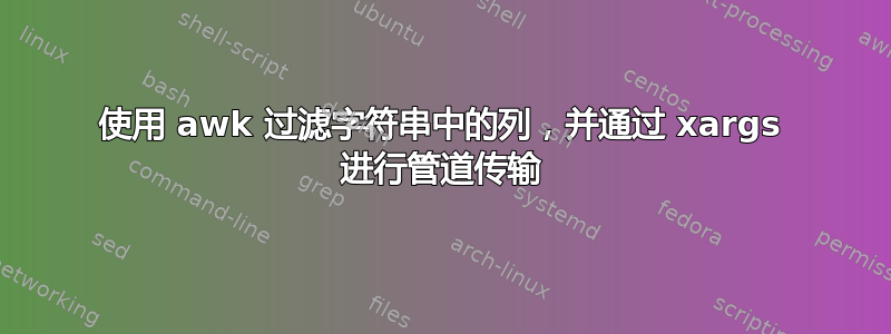 使用 awk 过滤字符串中的列，并通过 xargs 进行管道传输