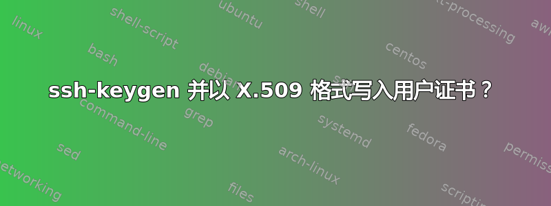 ssh-keygen 并以 X.509 格式写入用户证书？