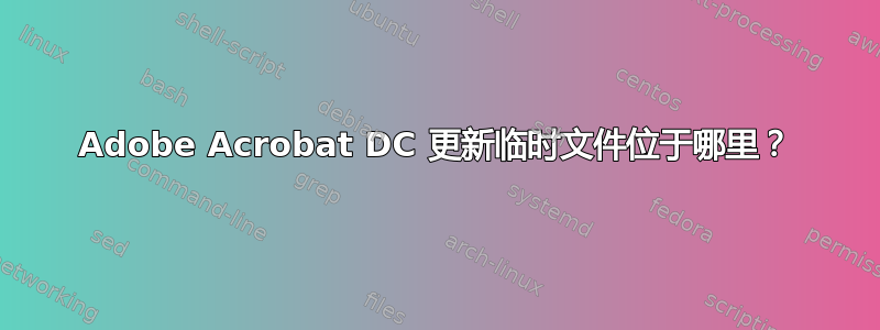 Adobe Acrobat DC 更新临时文件位于哪里？