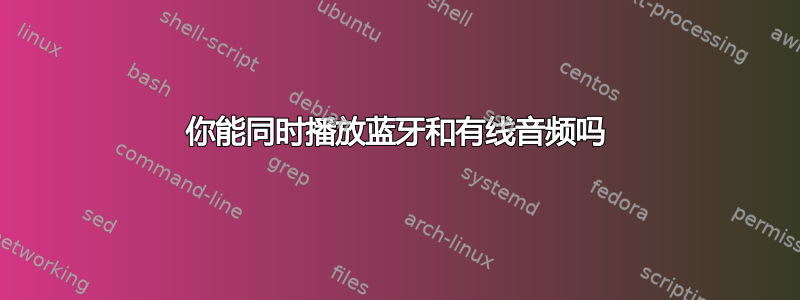 你能同时播放蓝牙和有线音频吗