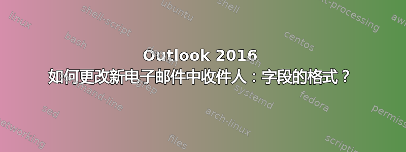 Outlook 2016 如何更改新电子邮件中收件人：字段的格式？