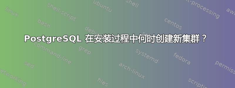 PostgreSQL 在安装过程中何时创建新集群？