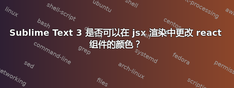 Sublime Text 3 是否可以在 jsx 渲染中更改 react 组件的颜色？