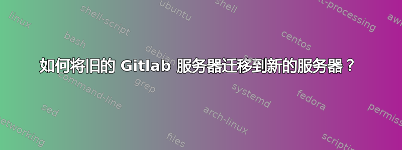 如何将旧的 Gitlab 服务器迁移到新的服务器？