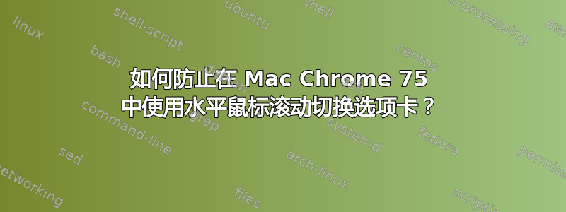 如何防止在 Mac Chrome 75 中使用水平鼠标滚动切换选项卡？