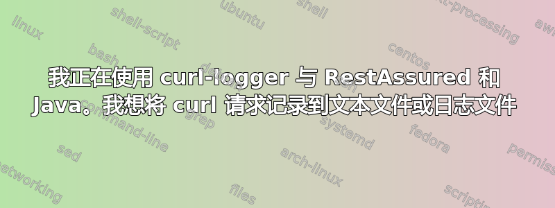 我正在使用 curl-logger 与 RestAssured 和 Java。我想将 curl 请求记录到文本文件或日志文件