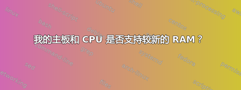 我的主板和 CPU 是否支持较新的 RAM？