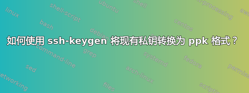 如何使用 ssh-keygen 将现有私钥转换为 ppk 格式？