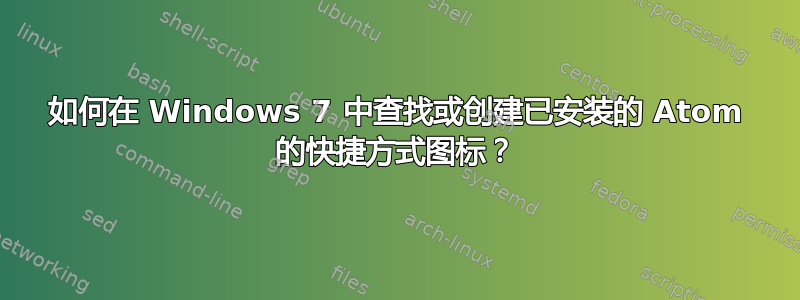 如何在 Windows 7 中查找或创建已安装的 Atom 的快捷方式图标？