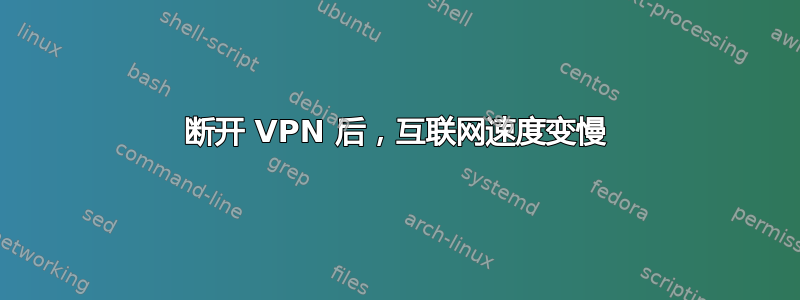 断开 VPN 后，互联网速度变慢