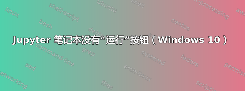 Jupyter 笔记本没有“运行”按钮（Windows 10）