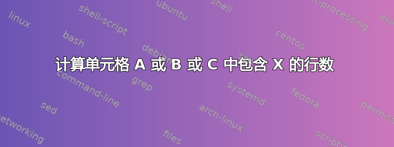 计算单元格 A 或 B 或 C 中包含 X 的行数