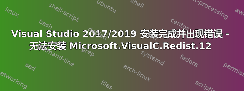 Visual Studio 2017/2019 安装完成并出现错误 - 无法安装 Microsoft.VisualC.Redist.12