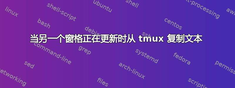 当另一个窗格正在更新时从 tmux 复制文本