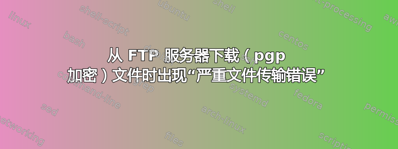 从 FTP 服务器下载（pgp 加密）文件时出现“严重文件传输错误”