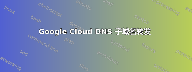 Google Cloud DNS 子域名转发