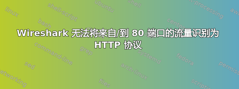 Wireshark 无法将来自/到 80 端口的流量识别为 HTTP 协议