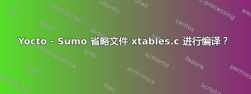 Yocto - Sumo 省略文件 xtables.c 进行编译？