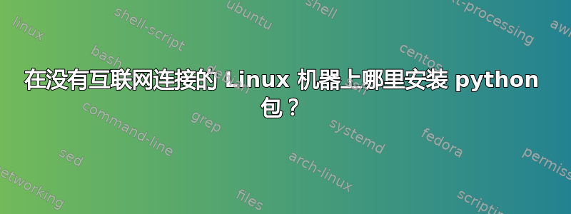 在没有互联网连接的 Linux 机器上哪里安装 python 包？