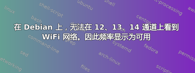 在 Debian 上，无法在 12、13、14 通道上看到 WiFi 网络。因此频率显示为可用