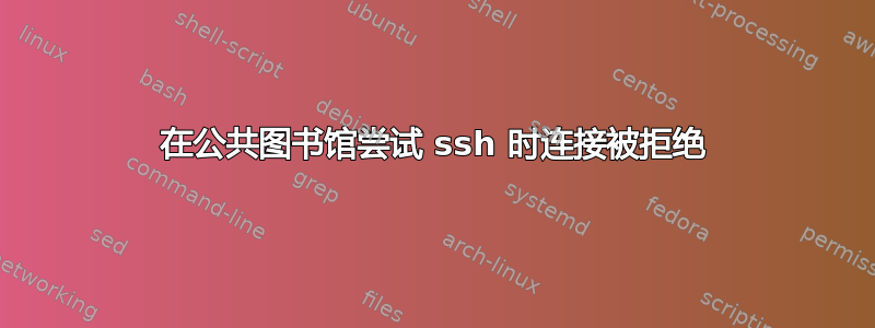 在公共图书馆尝试 ssh 时连接被拒绝