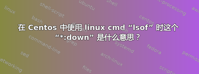 在 Centos 中使用 linux cmd “lsof” 时这个 “*:down” 是什么意思？