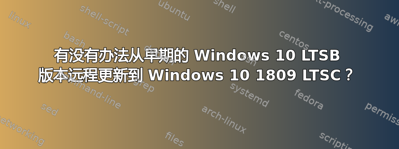 有没有办法从早期的 Windows 10 LTSB 版本远程更新到 Windows 10 1809 LTSC？