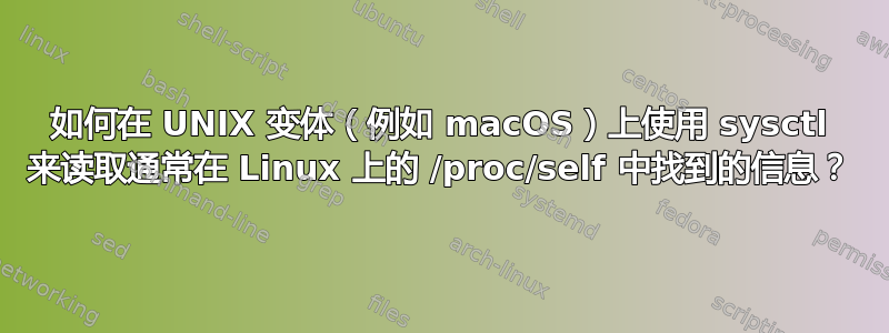 如何在 UNIX 变体（例如 macOS）上使用 sysctl 来读取通常在 Linux 上的 /proc/self 中找到的信息？