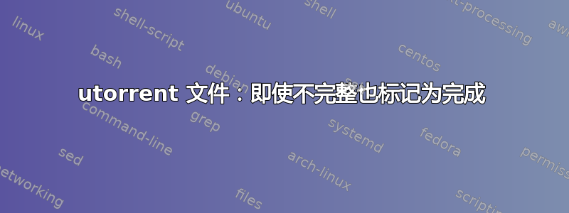 utorrent 文件：即使不完整也标记为完成