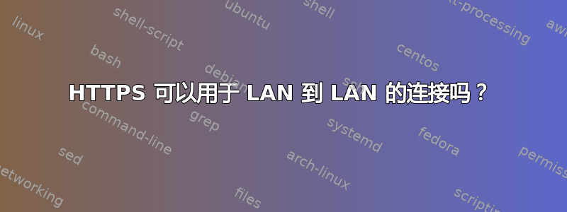 HTTPS 可以用于 LAN 到 LAN 的连接吗？