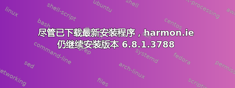 尽管已下载最新安装程序，harmon.ie 仍继续安装版本 6.8.1.3788