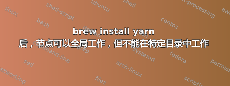 brew install yarn 后，节点可以全局工作，但不能在特定目录中工作