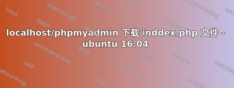 localhost/phpmyadmin 下载 inddex.php 文件 - ubuntu 16.04